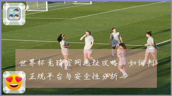 世界杯竞猜官网选址攻略：如何判断正规平台与安全性分析
