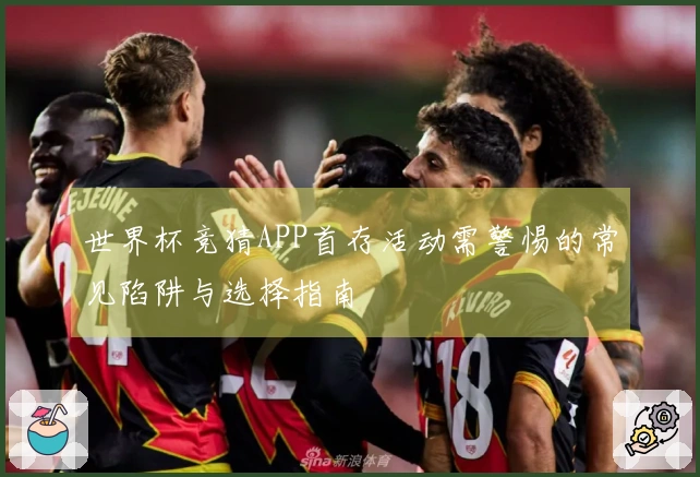 世界杯竞猜APP首存活动需警惕的常见陷阱与选择指南