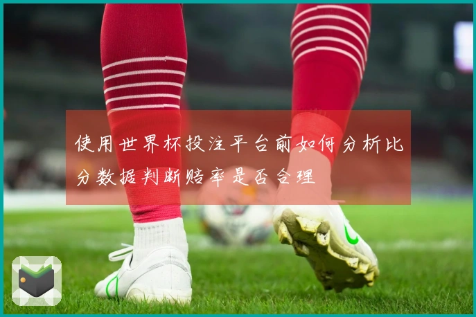 使用世界杯投注平台前如何分析比分数据判断赔率是否合理