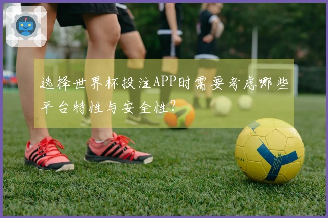 选择世界杯投注APP时需要考虑哪些平台特性与安全性？
