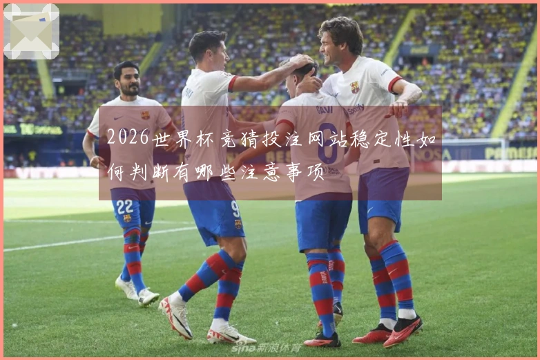 2026世界杯竞猜投注网站稳定性如何判断有哪些注意事项