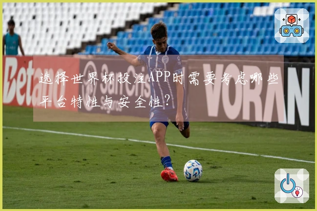 选择世界杯投注APP时需要考虑哪些平台特性与安全性？