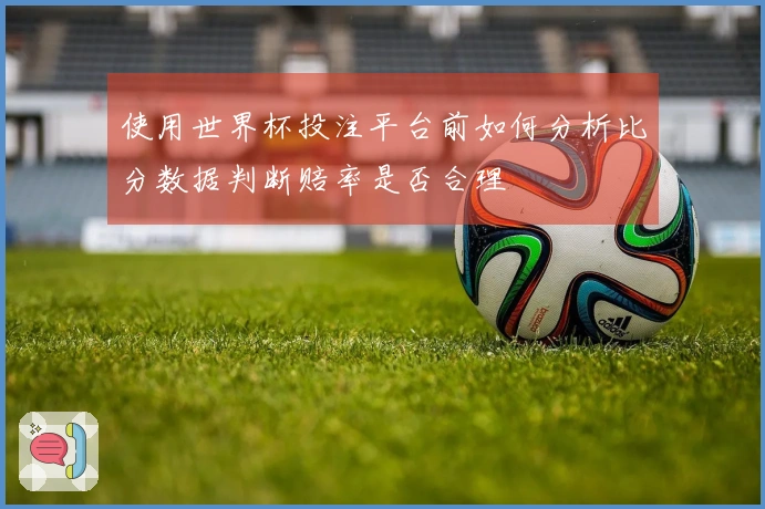 使用世界杯投注平台前如何分析比分数据判断赔率是否合理
