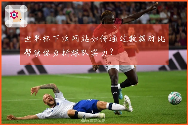 世界杯下注网站如何通过数据对比帮助你分析球队实力？