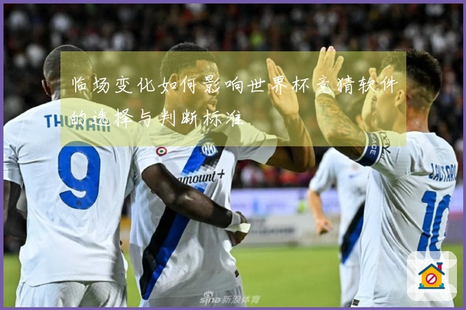 临场变化如何影响世界杯竞猜软件的选择与判断标准