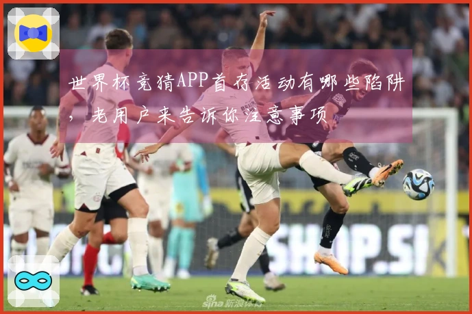 世界杯竞猜APP首存活动有哪些陷阱，老用户来告诉你注意事项