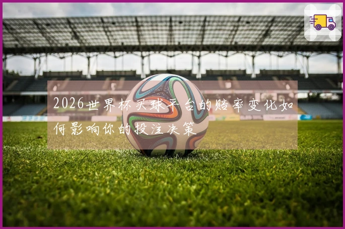 2026世界杯买球平台的赔率变化如何影响你的投注决策